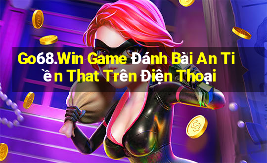 Go68.Win Game Đánh Bài An Tiền That Trên Điện Thoại