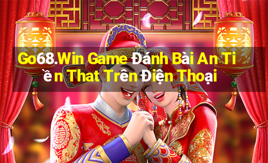 Go68.Win Game Đánh Bài An Tiền That Trên Điện Thoại