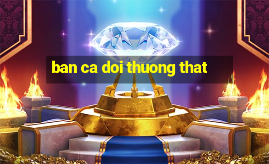 ban ca doi thuong that