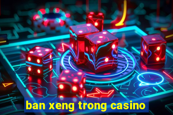 ban xeng trong casino