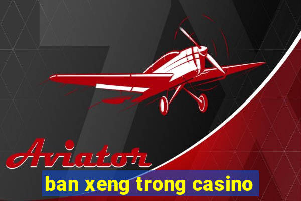 ban xeng trong casino