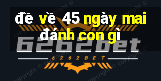 đề về 45 ngày mai đánh con gì