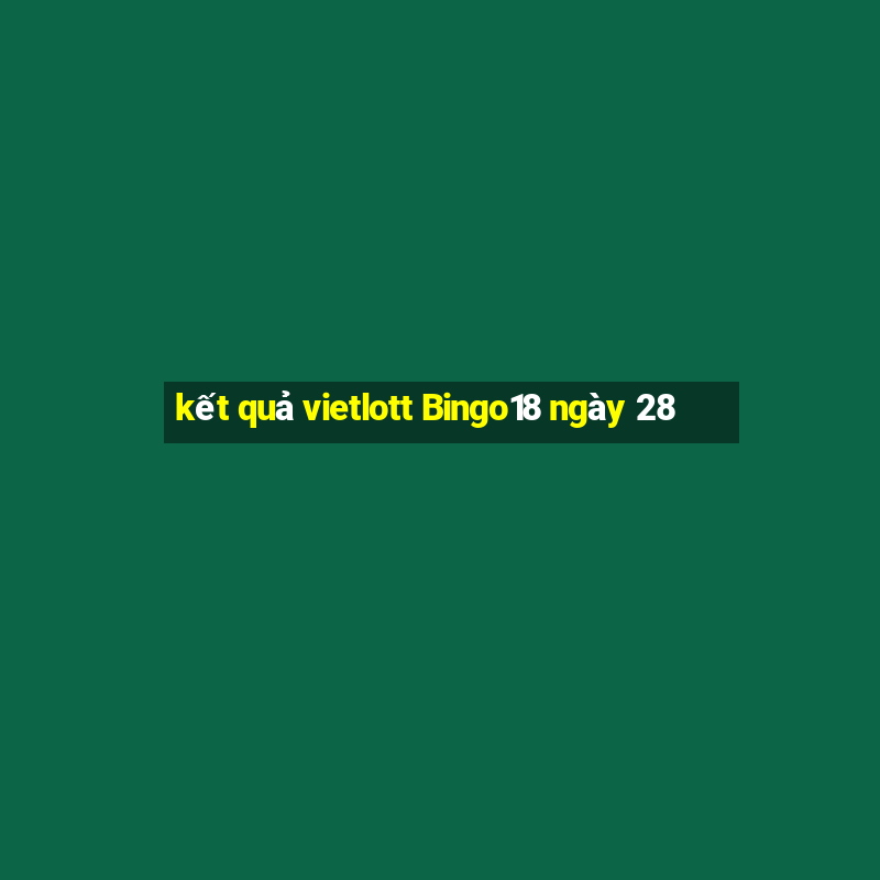 kết quả vietlott Bingo18 ngày 28