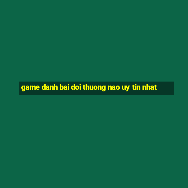 game danh bai doi thuong nao uy tin nhat