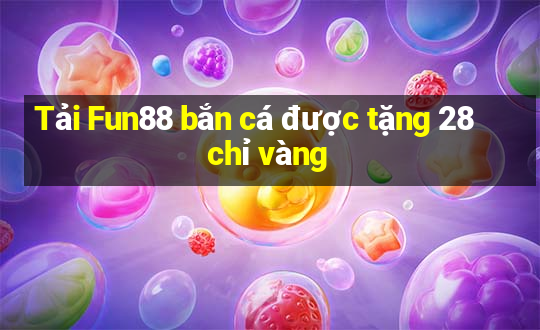 Tải Fun88 bắn cá được tặng 28 chỉ vàng