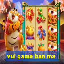 vui game ban ma