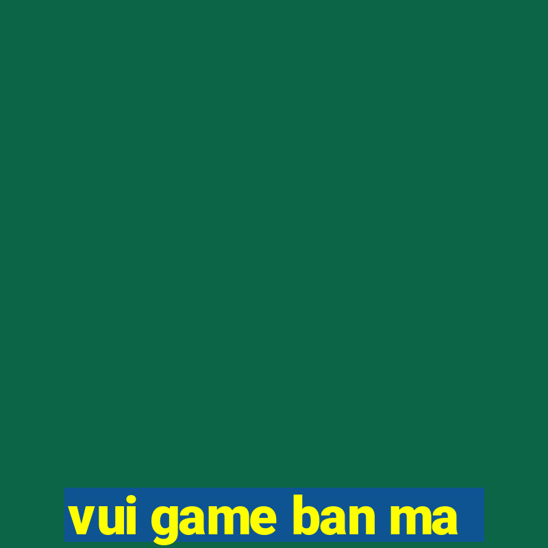 vui game ban ma