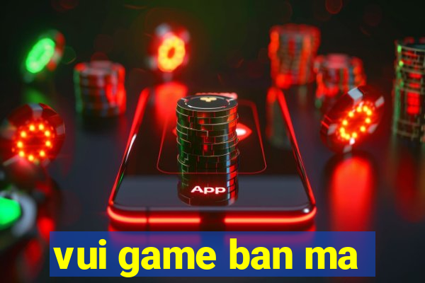 vui game ban ma