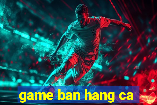 game ban hang ca