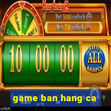 game ban hang ca