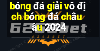 bóng đá giải vô địch bóng đá châu âu 2024