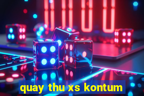 quay thu xs kontum