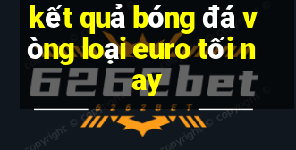 kết quả bóng đá vòng loại euro tối nay