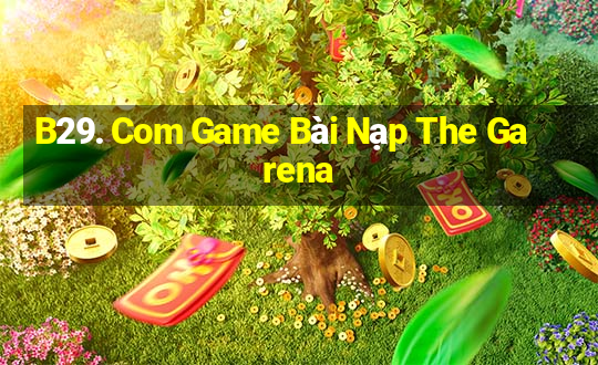 B29. Com Game Bài Nạp The Garena