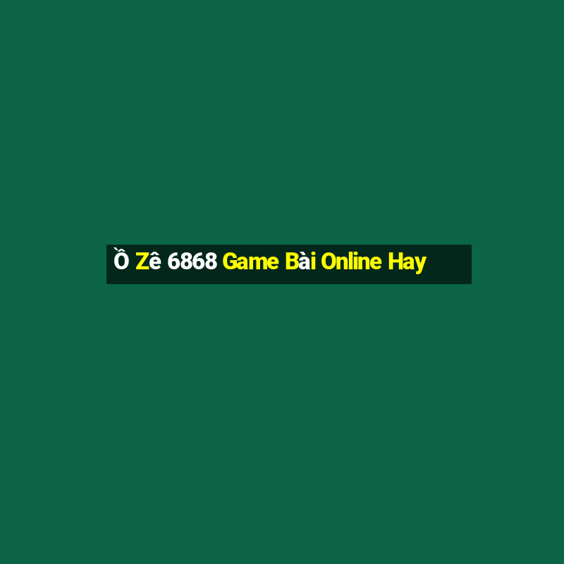 Ồ Zê 6868 Game Bài Online Hay