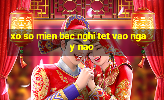 xo so mien bac nghi tet vao ngay nao