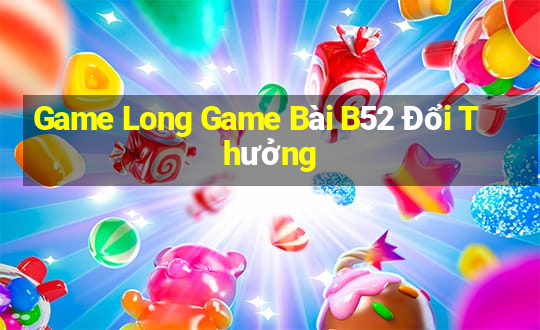 Game Long Game Bài B52 Đổi Thưởng