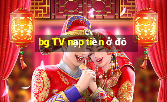 bg TV nạp tiền ở đó