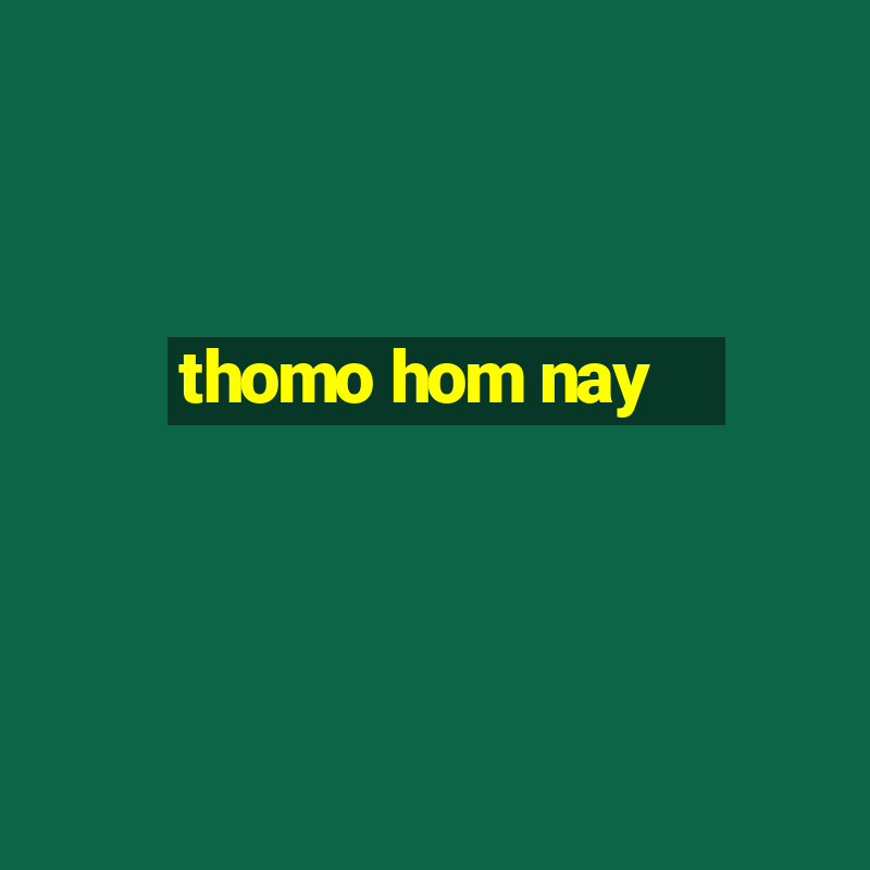 thomo hom nay