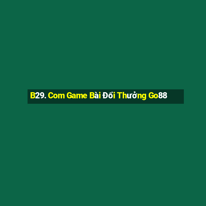 B29. Com Game Bài Đổi Thưởng Go88