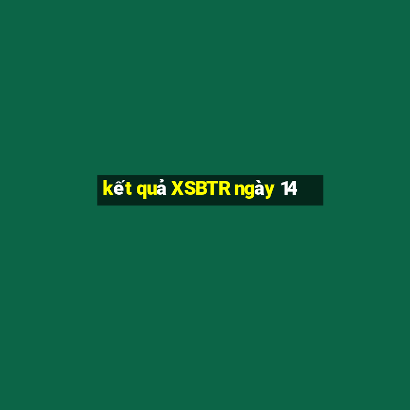 kết quả XSBTR ngày 14