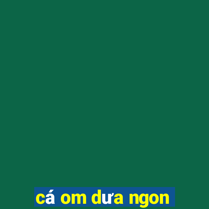 cá om dưa ngon