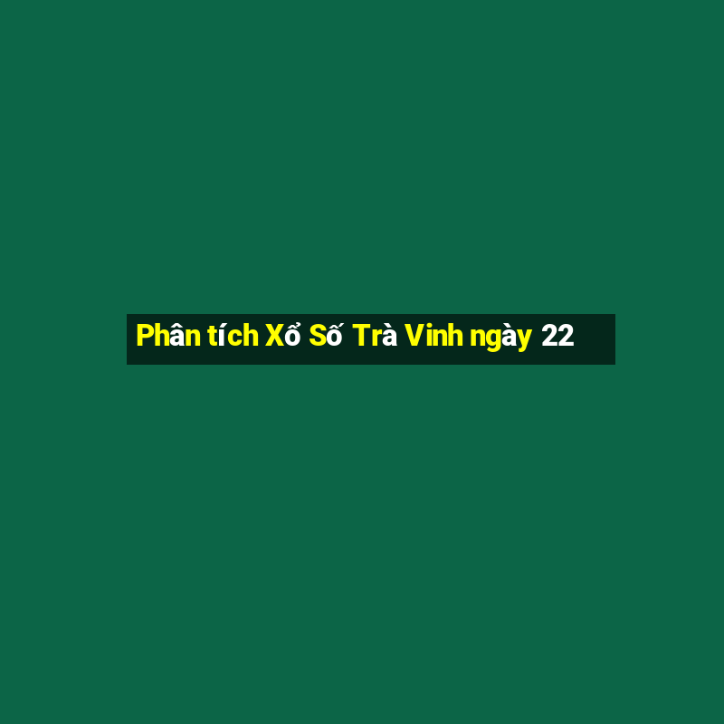 Phân tích Xổ Số Trà Vinh ngày 22