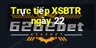 Trực tiếp XSBTR ngày 22