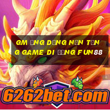 gm Ứng dụng nền tảng game di động Fun88