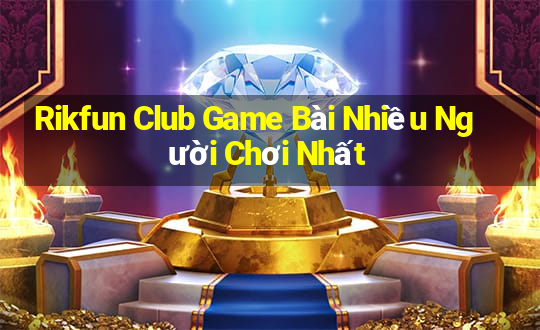 Rikfun Club Game Bài Nhiều Người Chơi Nhất