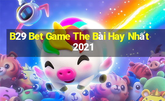 B29 Bet Game The Bài Hay Nhất 2021