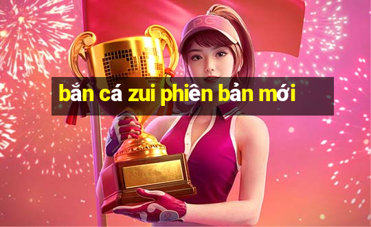 bắn cá zui phiên bản mới