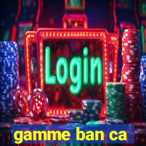 gamme ban ca