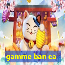 gamme ban ca