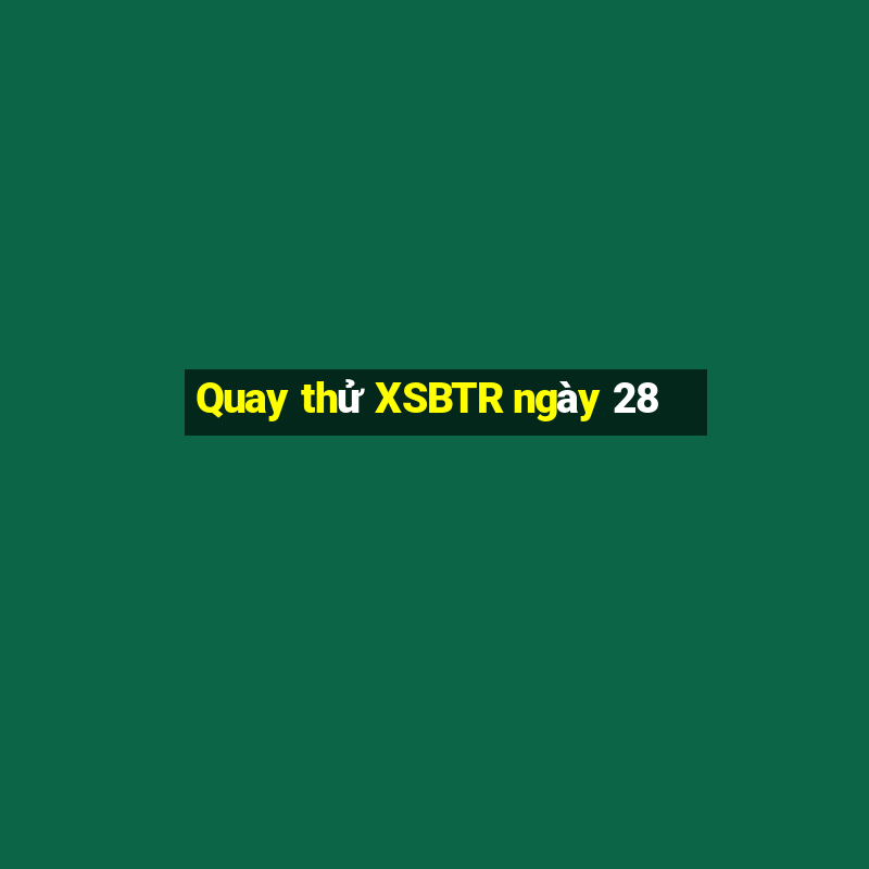 Quay thử XSBTR ngày 28