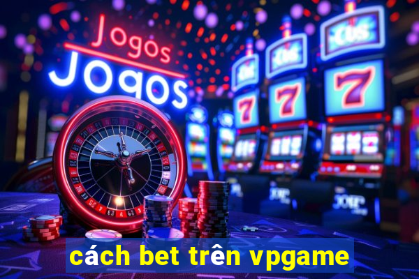 cách bet trên vpgame