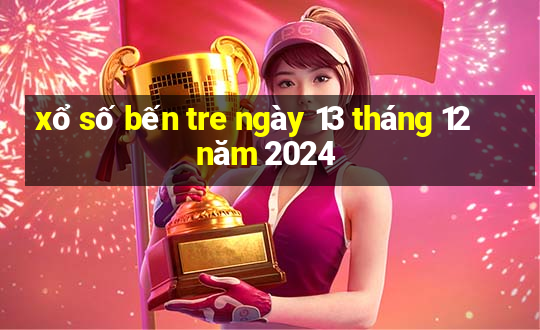 xổ số bến tre ngày 13 tháng 12 năm 2024