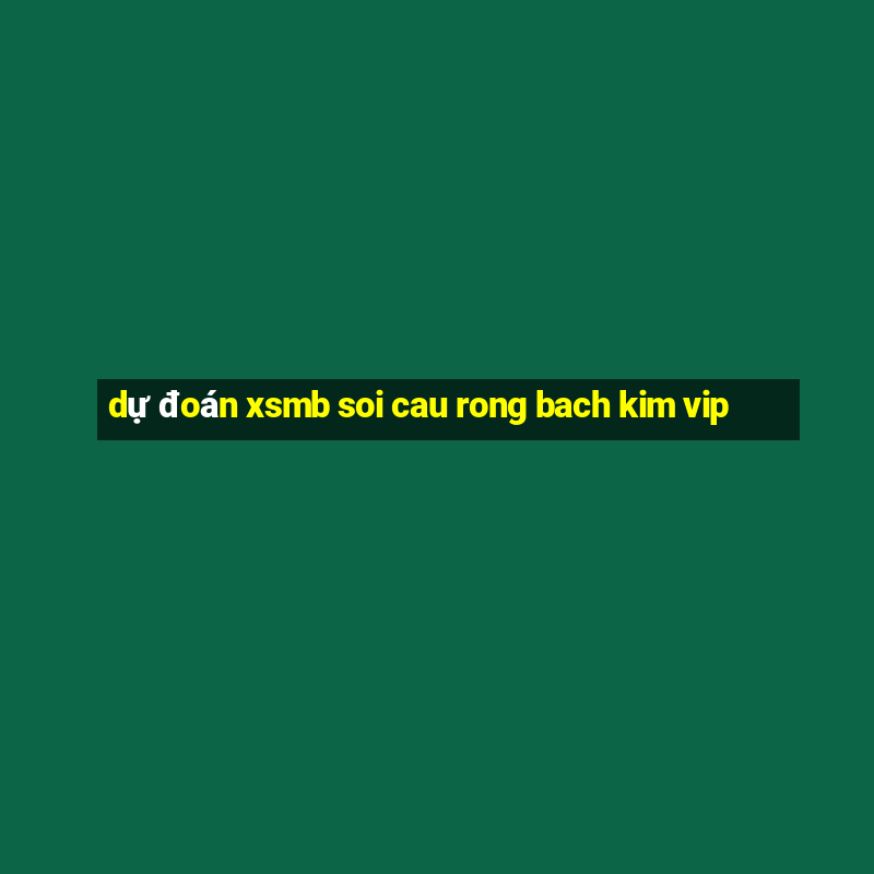 dự đoán xsmb soi cau rong bach kim vip