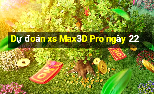 Dự đoán xs Max3D Pro ngày 22