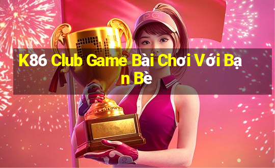 K86 Club Game Bài Chơi Với Bạn Bè