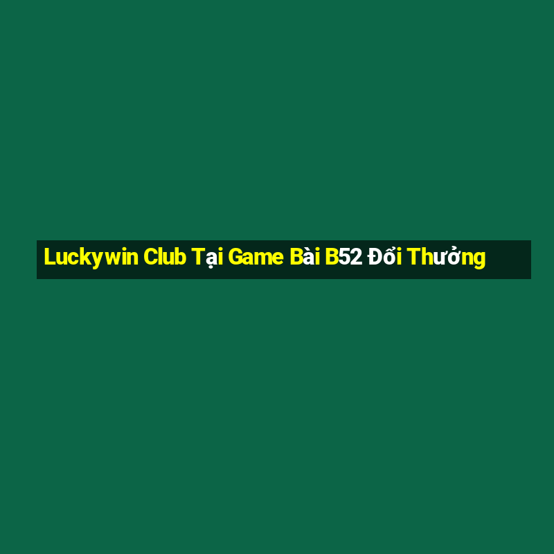 Luckywin Club Tại Game Bài B52 Đổi Thưởng