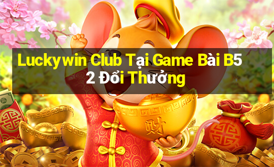 Luckywin Club Tại Game Bài B52 Đổi Thưởng