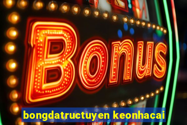 bongdatructuyen keonhacai