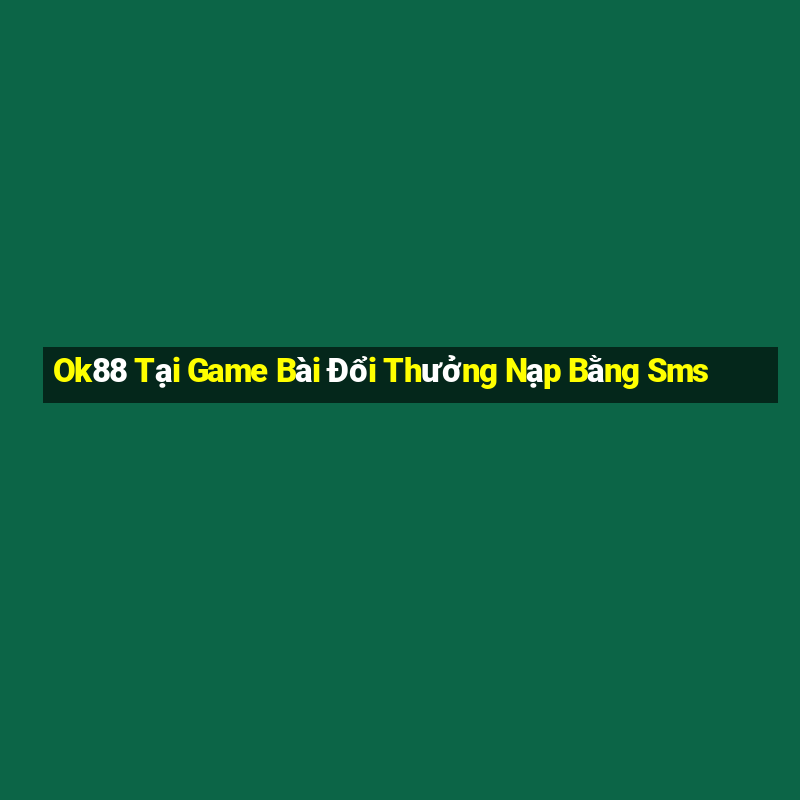 Ok88 Tại Game Bài Đổi Thưởng Nạp Bằng Sms