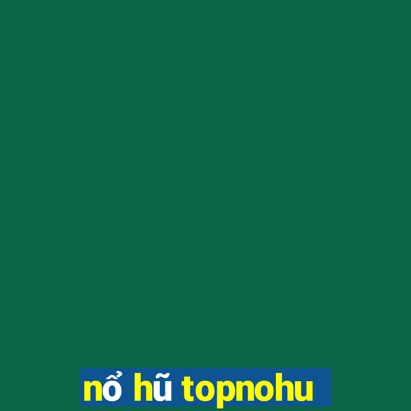 nổ hũ topnohu