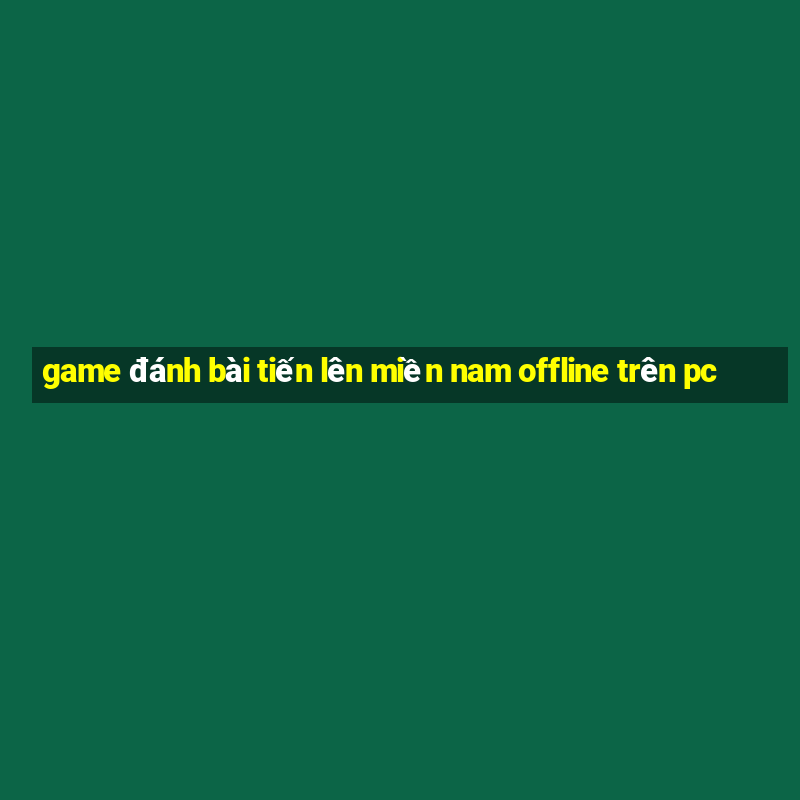 game đánh bài tiến lên miền nam offline trên pc