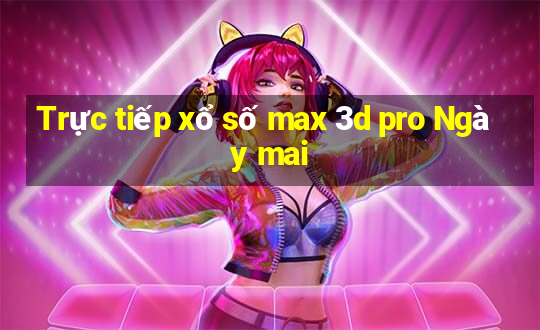 Trực tiếp xổ số max 3d pro Ngày mai