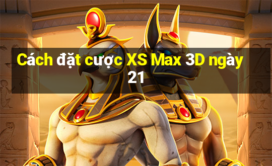 Cách đặt cược XS Max 3D ngày 21