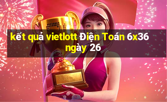 kết quả vietlott Điện Toán 6x36 ngày 26