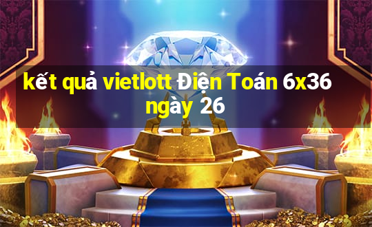 kết quả vietlott Điện Toán 6x36 ngày 26